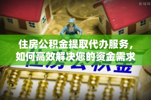 仙游住房公积金提取代办服务，如何高效解决您的资金需求