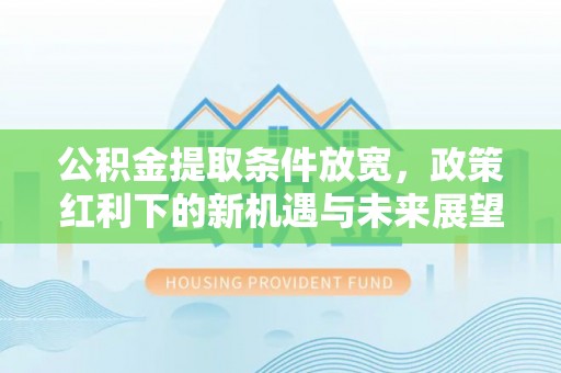 仙游公积金提取条件放宽，政策红利下的新机遇与未来展望