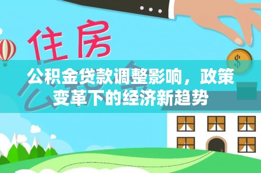 仙游公积金贷款调整影响，政策变革下的经济新趋势