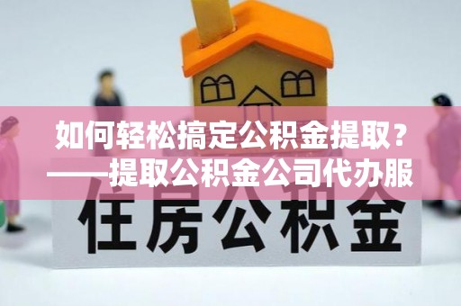 仙游如何轻松搞定公积金提取？——提取公积金公司代办服务全解析