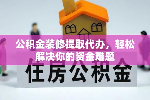 仙游公积金装修提取代办，轻松解决你的资金难题