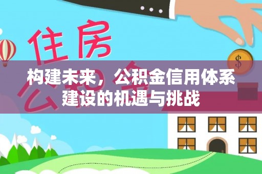 仙游构建未来，公积金信用体系建设的机遇与挑战