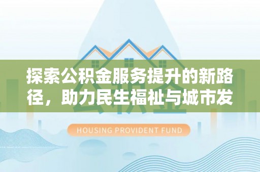 仙游探索公积金服务提升的新路径，助力民生福祉与城市发展