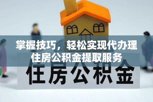 仙游掌握技巧，轻松实现代办理住房公积金提取服务