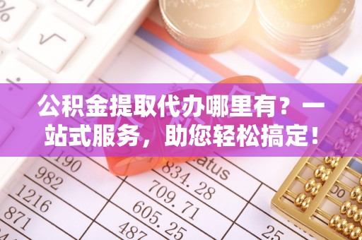 仙游公积金提取代办哪里有？一站式服务，助您轻松搞定！