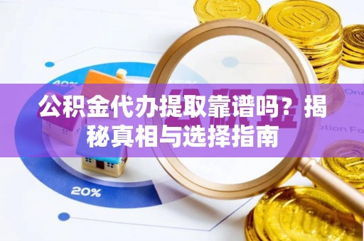 仙游公积金代办提取靠谱吗？揭秘真相与选择指南