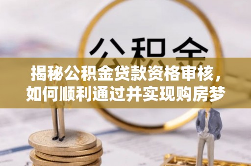 仙游揭秘公积金贷款资格审核，如何顺利通过并实现购房梦想