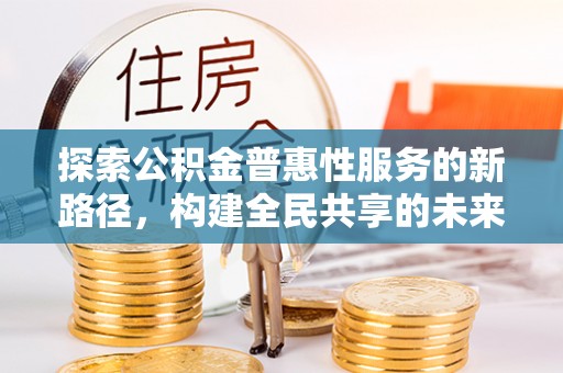 仙游探索公积金普惠性服务的新路径，构建全民共享的未来