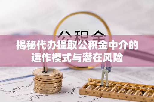 仙游揭秘代办提取公积金中介的运作模式与潜在风险