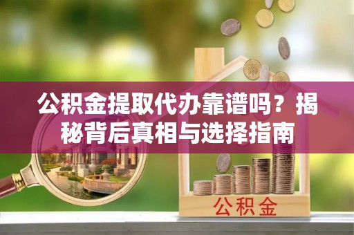 仙游公积金提取代办靠谱吗？揭秘背后真相与选择指南