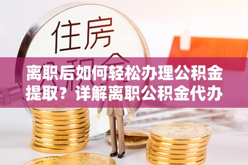 仙游离职后如何轻松办理公积金提取？详解离职公积金代办提取流程