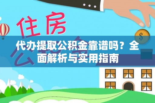 仙游代办提取公积金靠谱吗？全面解析与实用指南