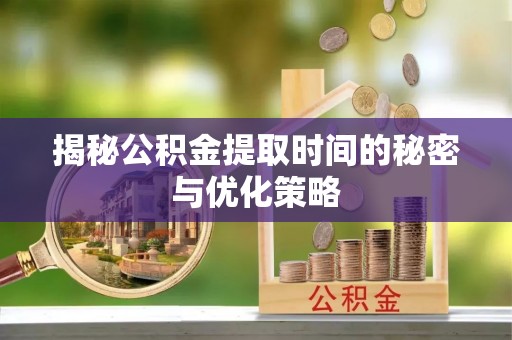 仙游揭秘公积金提取时间的秘密与优化策略