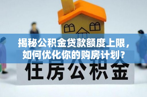 仙游揭秘公积金贷款额度上限，如何优化你的购房计划？