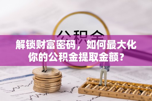 仙游解锁财富密码，如何最大化你的公积金提取金额？