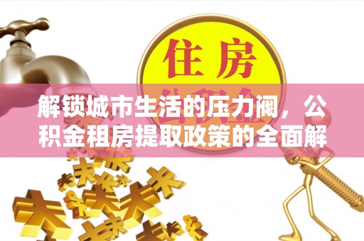 仙游解锁城市生活的压力阀，公积金租房提取政策的全面解析与实践指南