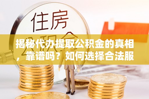 仙游揭秘代办提取公积金的真相，靠谱吗？如何选择合法服务？