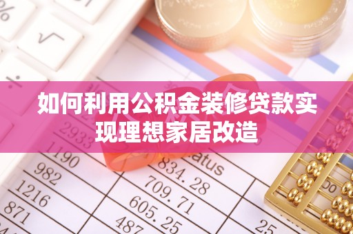 仙游如何利用公积金装修贷款实现理想家居改造