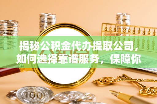 仙游揭秘公积金代办提取公司，如何选择靠谱服务，保障你的资金安全