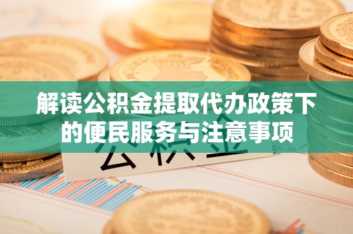仙游解读公积金提取代办政策下的便民服务与注意事项