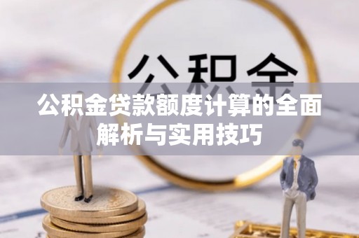 仙游公积金贷款额度计算的全面解析与实用技巧