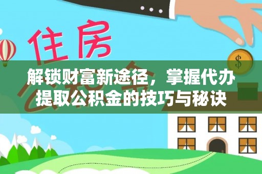 仙游解锁财富新途径，掌握代办提取公积金的技巧与秘诀