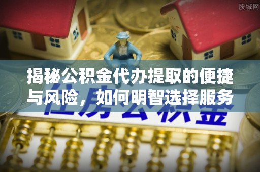 仙游揭秘公积金代办提取的便捷与风险，如何明智选择服务？
