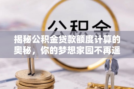 仙游揭秘公积金贷款额度计算的奥秘，你的梦想家园不再遥不可及