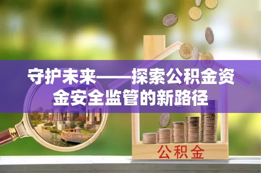 仙游守护未来——探索公积金资金安全监管的新路径