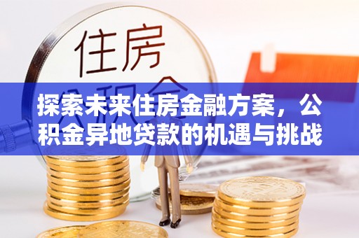 仙游探索未来住房金融方案，公积金异地贷款的机遇与挑战