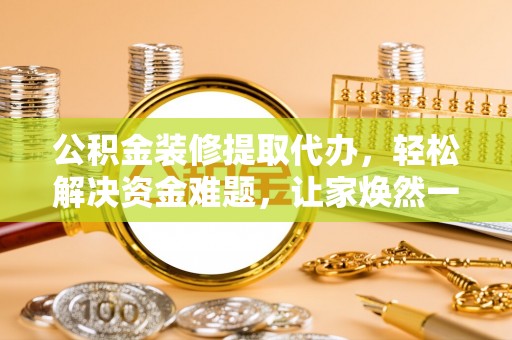 仙游公积金装修提取代办，轻松解决资金难题，让家焕然一新
