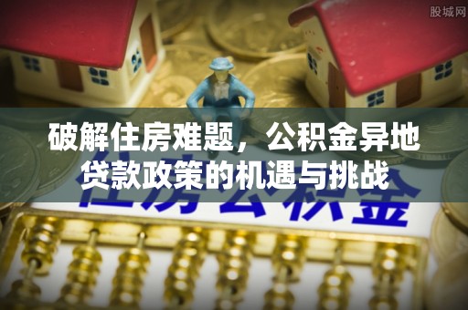 仙游破解住房难题，公积金异地贷款政策的机遇与挑战