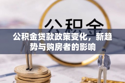仙游公积金贷款政策变化，新趋势与购房者的影响