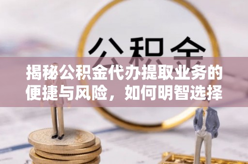 仙游揭秘公积金代办提取业务的便捷与风险，如何明智选择？