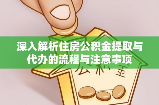 仙游深入解析住房公积金提取与代办的流程与注意事项