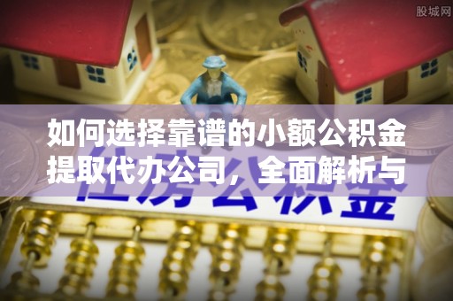 仙游如何选择靠谱的小额公积金提取代办公司，全面解析与实用指南