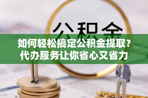 仙游如何轻松搞定公积金提取？代办服务让你省心又省力