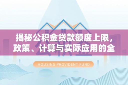 仙游揭秘公积金贷款额度上限，政策、计算与实际应用的全面解析