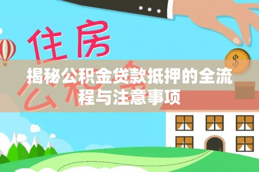 仙游揭秘公积金贷款抵押的全流程与注意事项