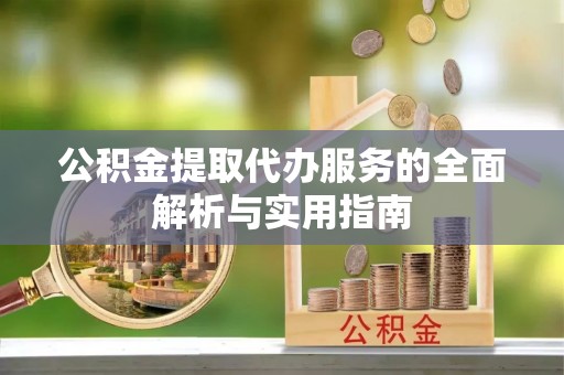 仙游公积金提取代办服务的全面解析与实用指南