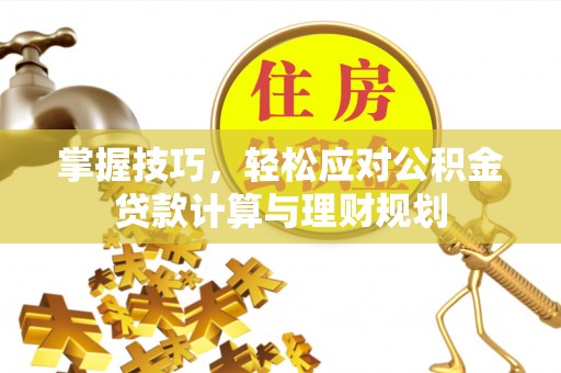 仙游掌握技巧，轻松应对公积金贷款计算与理财规划