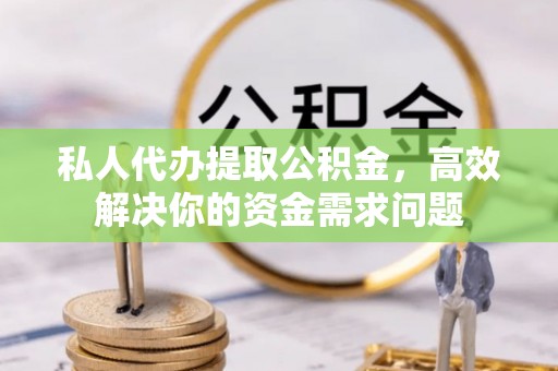 仙游私人代办提取公积金，高效解决你的资金需求问题