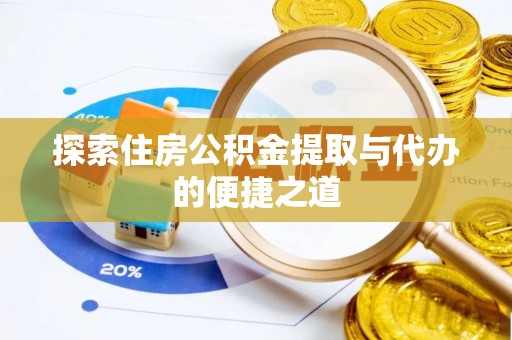 仙游探索住房公积金提取与代办的便捷之道