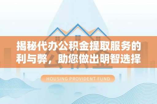 仙游揭秘代办公积金提取服务的利与弊，助您做出明智选择