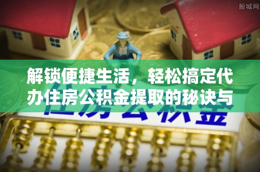 仙游解锁便捷生活，轻松搞定代办住房公积金提取的秘诀与技巧