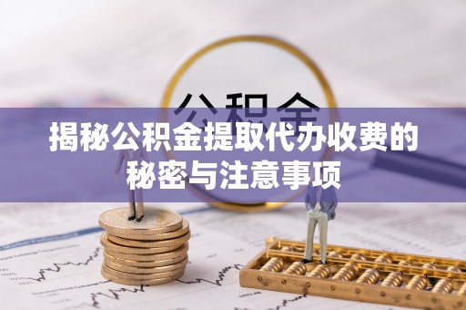 仙游揭秘公积金提取代办收费的秘密与注意事项