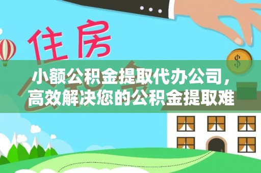 仙游小额公积金提取代办公司，高效解决您的公积金提取难题