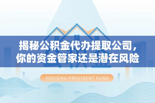 仙游揭秘公积金代办提取公司，你的资金管家还是潜在风险？