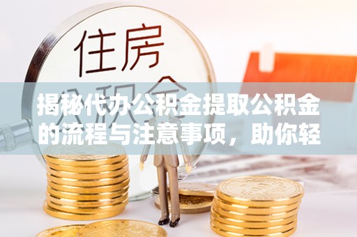 仙游揭秘代办公积金提取公积金的流程与注意事项，助你轻松拿回属于你的钱