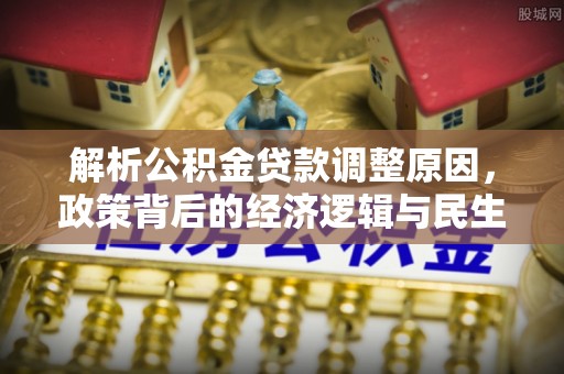 仙游解析公积金贷款调整原因，政策背后的经济逻辑与民生影响